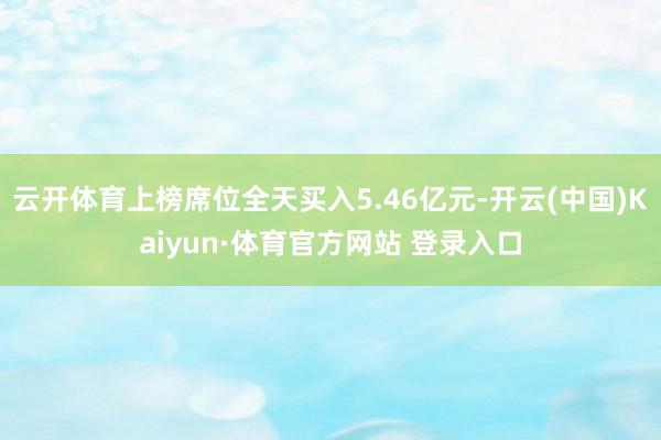 云开体育上榜席位全天买入5.46亿元-开云(中国)Kaiyun·体育官方网站 登录入口