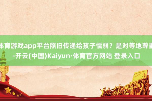 体育游戏app平台照旧传递给孩子懦弱?是对等地尊重-开云(中国)Kaiyun·体育官方网站 登录入口