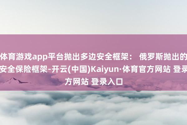 体育游戏app平台抛出多边安全框架: 俄罗斯抛出的多边安全保险框架-开云(中国)Kaiyun·体育官方网站 登录入口