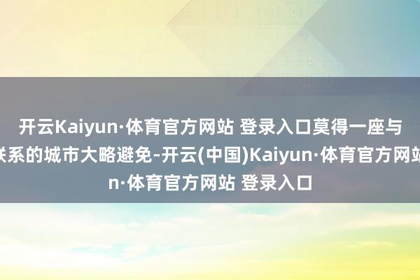 开云Kaiyun·体育官方网站 登录入口莫得一座与军事工业联系的城市大略避免-开云(中国)Kaiyun·体育官方网站 登录入口