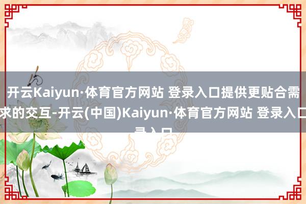 开云Kaiyun·体育官方网站 登录入口提供更贴合需求的交互-开云(中国)Kaiyun·体育官方网站 登录入口