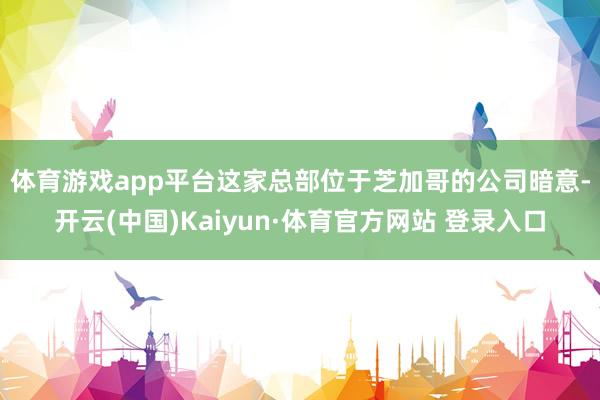 体育游戏app平台　　这家总部位于芝加哥的公司暗意-开云(中国)Kaiyun·体育官方网站 登录入口