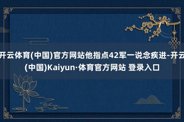 开云体育(中国)官方网站他指点42军一说念疾进-开云(中国)Kaiyun·体育官方网站 登录入口