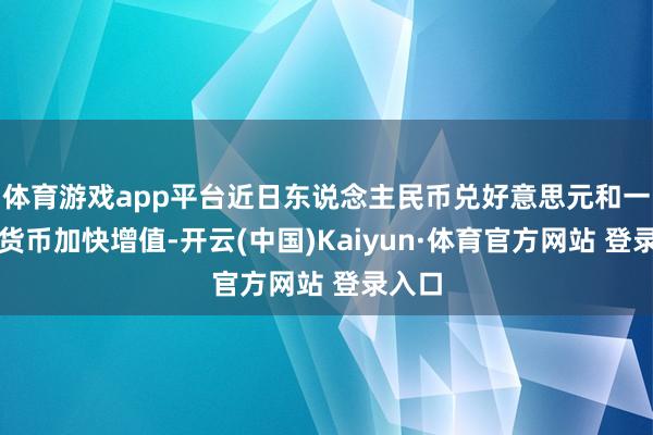 体育游戏app平台近日东说念主民币兑好意思元和一篮子货币加快增值-开云(中国)Kaiyun·体育官方网站 登录入口