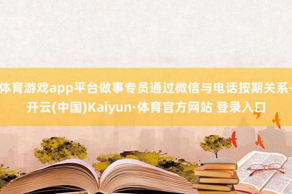 体育游戏app平台做事专员通过微信与电话按期关系-开云(中国)Kaiyun·体育官方网站 登录入口