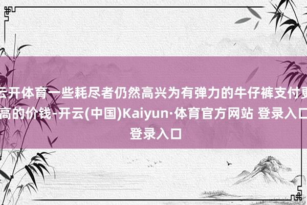 云开体育一些耗尽者仍然高兴为有弹力的牛仔裤支付更高的价钱-开云(中国)Kaiyun·体育官方网站 登录入口