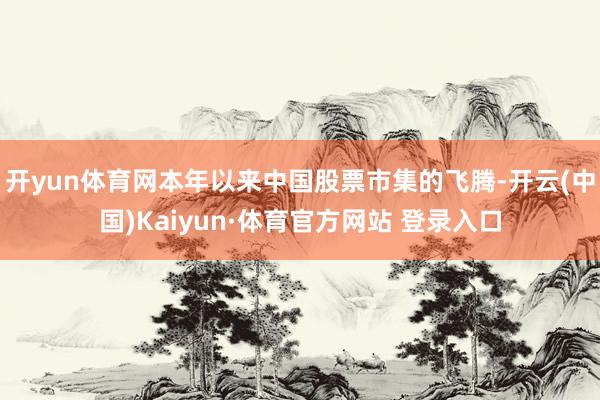 开yun体育网本年以来中国股票市集的飞腾-开云(中国)Kaiyun·体育官方网站 登录入口