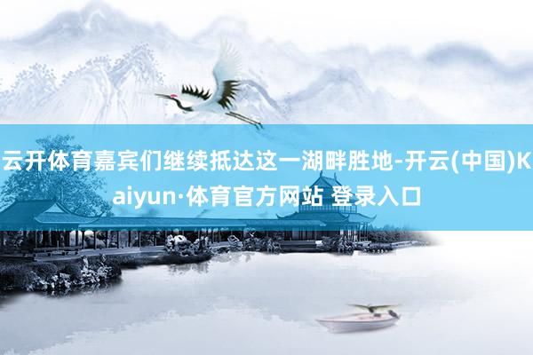 云开体育嘉宾们继续抵达这一湖畔胜地-开云(中国)Kaiyun·体育官方网站 登录入口