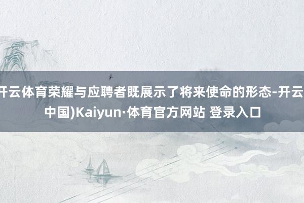 开云体育荣耀与应聘者既展示了将来使命的形态-开云(中国)Kaiyun·体育官方网站 登录入口