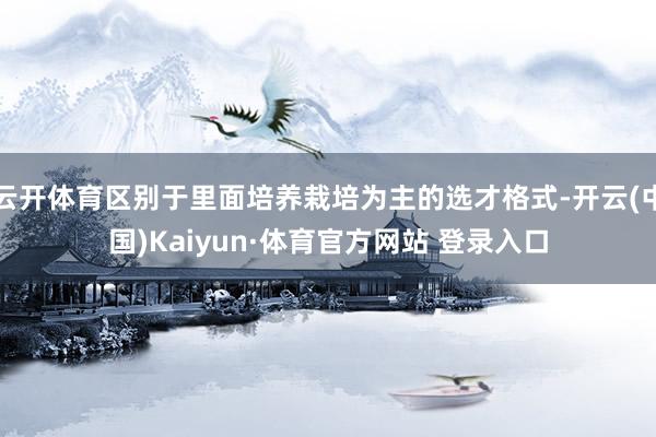 云开体育区别于里面培养栽培为主的选才格式-开云(中国)Kaiyun·体育官方网站 登录入口