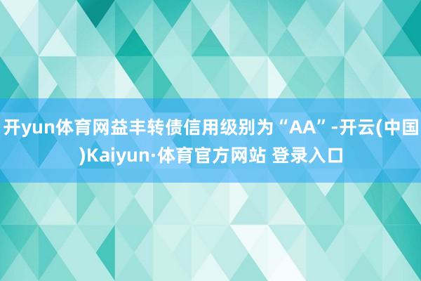 开yun体育网益丰转债信用级别为“AA”-开云(中国)Kaiyun·体育官方网站 登录入口