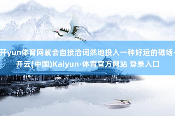 开yun体育网就会自接洽词然地投入一种好运的磁场-开云(中国)Kaiyun·体育官方网站 登录入口