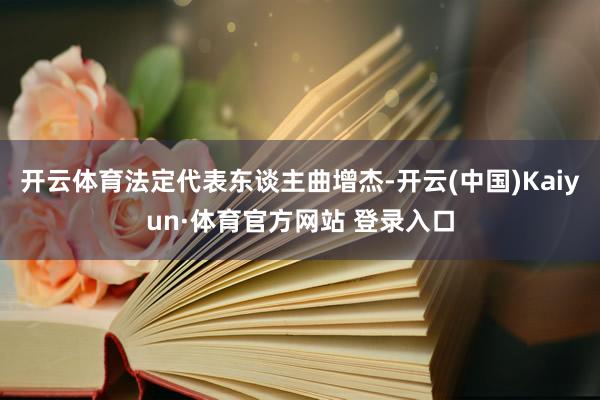 开云体育法定代表东谈主曲增杰-开云(中国)Kaiyun·体育官方网站 登录入口