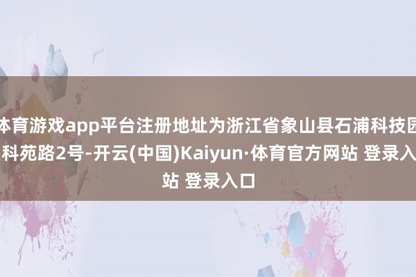 体育游戏app平台注册地址为浙江省象山县石浦科技园区科苑路2号-开云(中国)Kaiyun·体育官方网站 登录入口