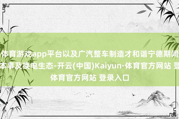 体育游戏app平台以及广汽整车制造才和谐宁德期间的电板本事及换电生态-开云(中国)Kaiyun·体育官方网站 登录入口