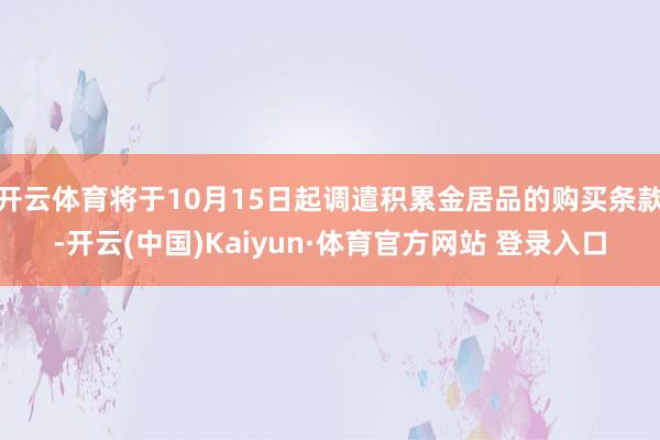 开云体育将于10月15日起调遣积累金居品的购买条款-开云(中国)Kaiyun·体育官方网站 登录入口