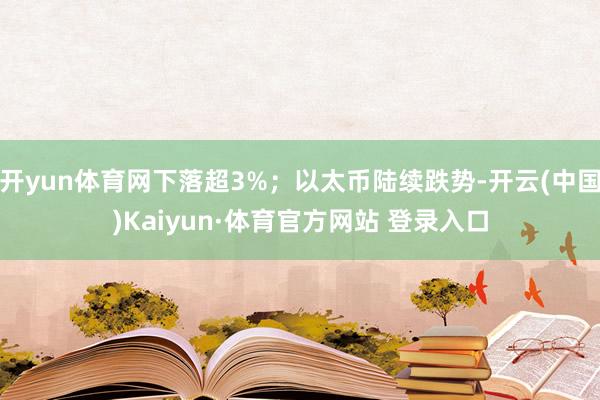 开yun体育网下落超3%；以太币陆续跌势-开云(中国)Kaiyun·体育官方网站 登录入口