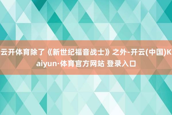 云开体育除了《新世纪福音战士》之外-开云(中国)Kaiyun·体育官方网站 登录入口