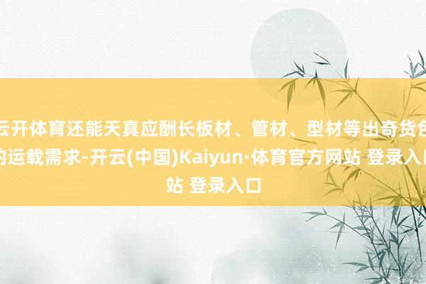 云开体育还能天真应酬长板材、管材、型材等出奇货色的运载需求-开云(中国)Kaiyun·体育官方网站 登录入口