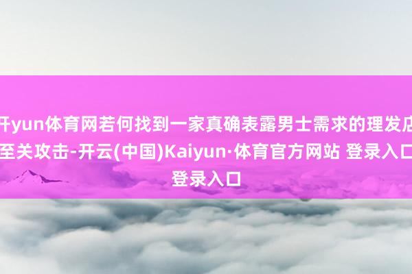 开yun体育网若何找到一家真确表露男士需求的理发店至关攻击-开云(中国)Kaiyun·体育官方网站 登录入口