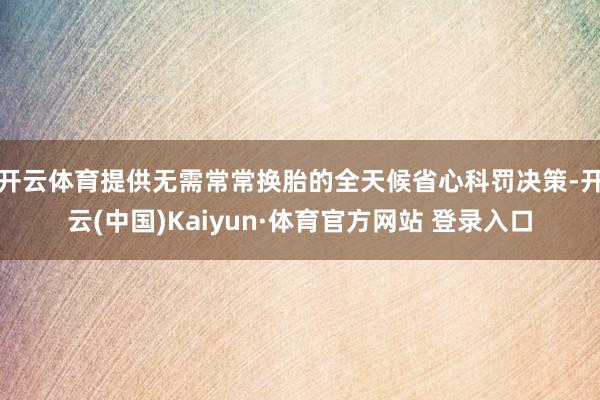 开云体育提供无需常常换胎的全天候省心科罚决策-开云(中国)Kaiyun·体育官方网站 登录入口