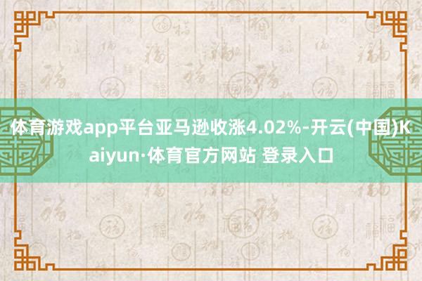 体育游戏app平台亚马逊收涨4.02%-开云(中国)Kaiyun·体育官方网站 登录入口