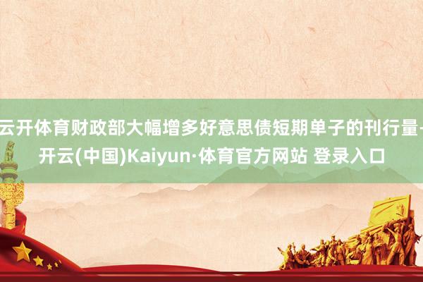 云开体育财政部大幅增多好意思债短期单子的刊行量-开云(中国)Kaiyun·体育官方网站 登录入口