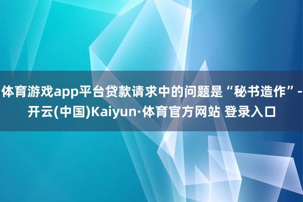 体育游戏app平台贷款请求中的问题是“秘书造作”-开云(中国)Kaiyun·体育官方网站 登录入口