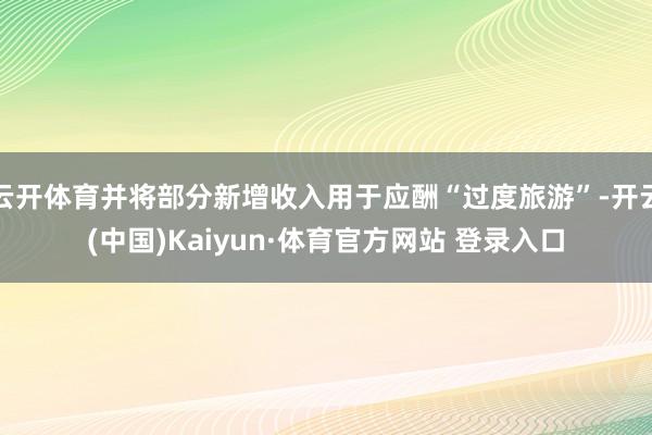 云开体育并将部分新增收入用于应酬“过度旅游”-开云(中国)Kaiyun·体育官方网站 登录入口