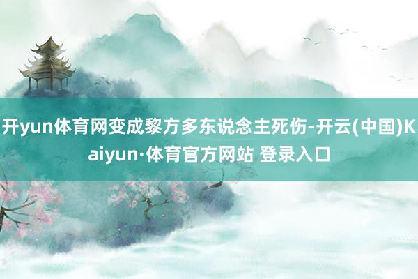 开yun体育网变成黎方多东说念主死伤-开云(中国)Kaiyun·体育官方网站 登录入口
