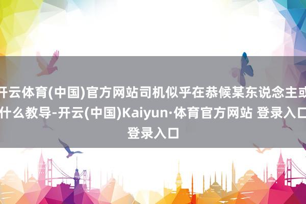 开云体育(中国)官方网站司机似乎在恭候某东说念主或什么教导-开云(中国)Kaiyun·体育官方网站 登录入口