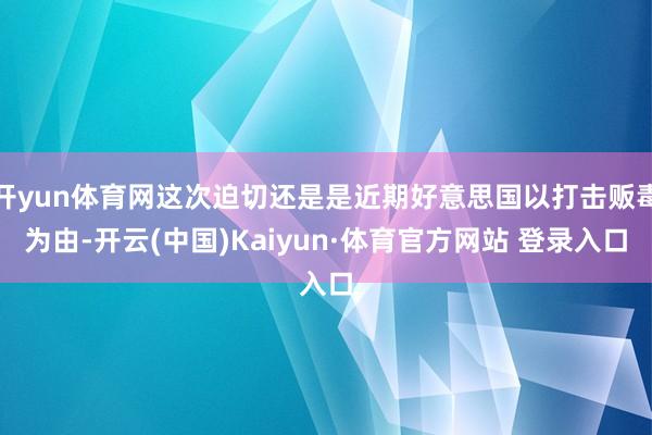 开yun体育网这次迫切还是是近期好意思国以打击贩毒为由-开云(中国)Kaiyun·体育官方网站 登录入口