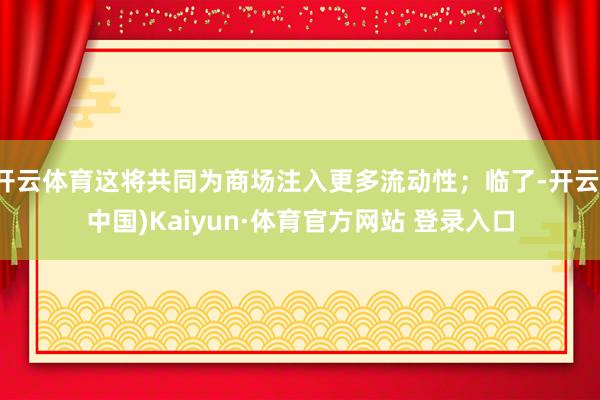 开云体育这将共同为商场注入更多流动性；临了-开云(中国)Kaiyun·体育官方网站 登录入口