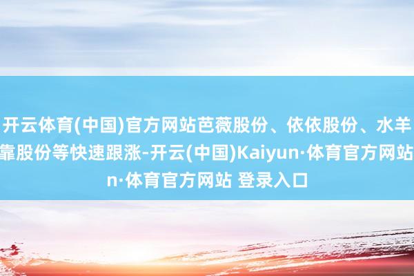 开云体育(中国)官方网站芭薇股份、依依股份、水羊股份、可靠股份等快速跟涨-开云(中国)Kaiyun·体育官方网站 登录入口