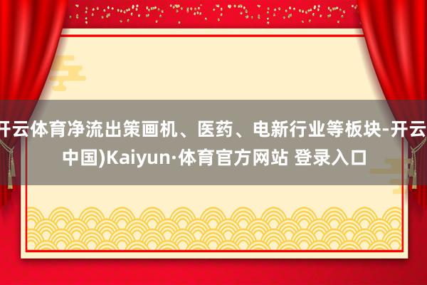 开云体育净流出策画机、医药、电新行业等板块-开云(中国)Kaiyun·体育官方网站 登录入口