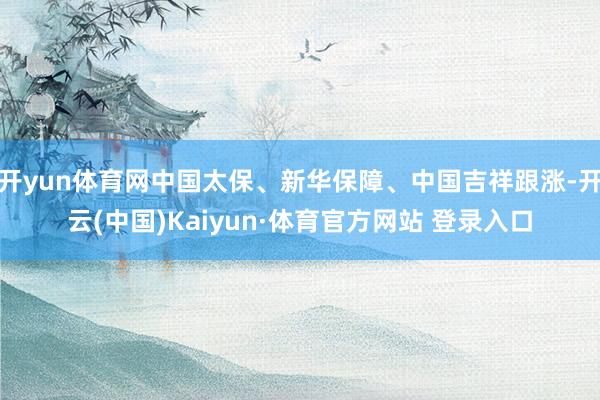 开yun体育网中国太保、新华保障、中国吉祥跟涨-开云(中国)Kaiyun·体育官方网站 登录入口