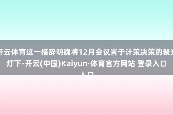 开云体育这一措辞明确将12月会议置于计策决策的聚光灯下-开云(中国)Kaiyun·体育官方网站 登录入口