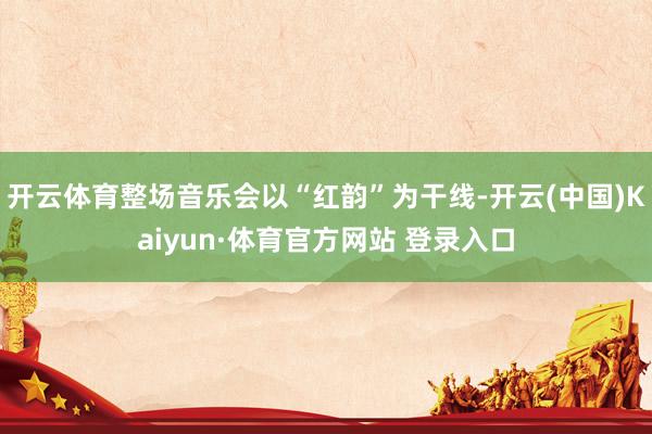 开云体育整场音乐会以“红韵”为干线-开云(中国)Kaiyun·体育官方网站 登录入口