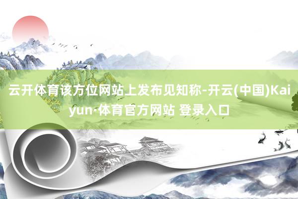 云开体育该方位网站上发布见知称-开云(中国)Kaiyun·体育官方网站 登录入口