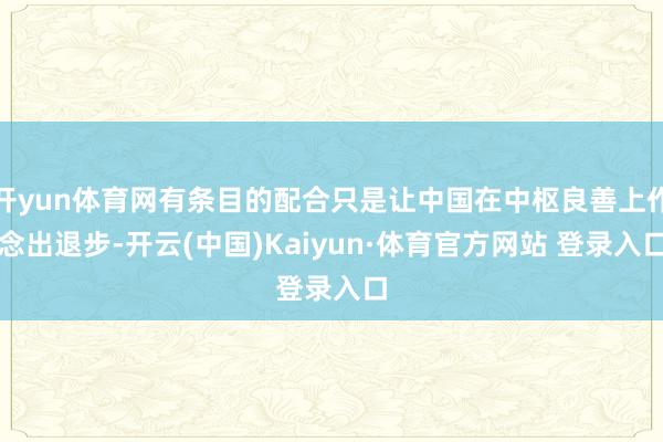 开yun体育网有条目的配合只是让中国在中枢良善上作念出退步-开云(中国)Kaiyun·体育官方网站 登录入口