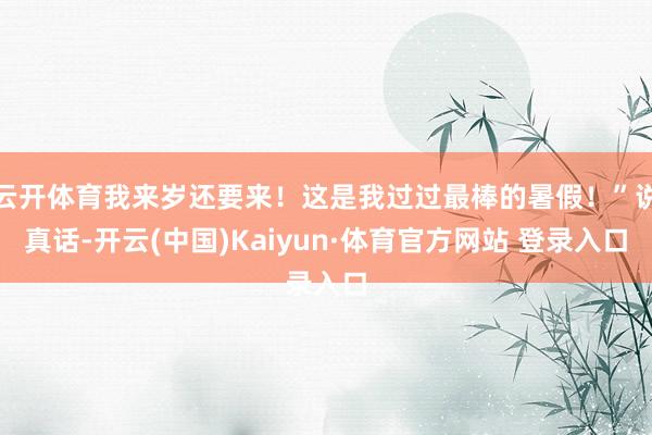 云开体育我来岁还要来！这是我过过最棒的暑假！”说真话-开云(中国)Kaiyun·体育官方网站 登录入口