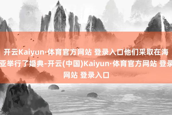 开云Kaiyun·体育官方网站 登录入口他们采取在海南三亚举行了婚典-开云(中国)Kaiyun·体育官方网站 登录入口