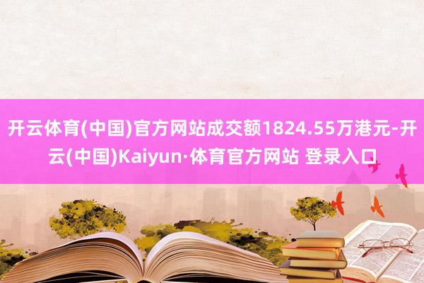 开云体育(中国)官方网站成交额1824.55万港元-开云(中国)Kaiyun·体育官方网站 登录入口