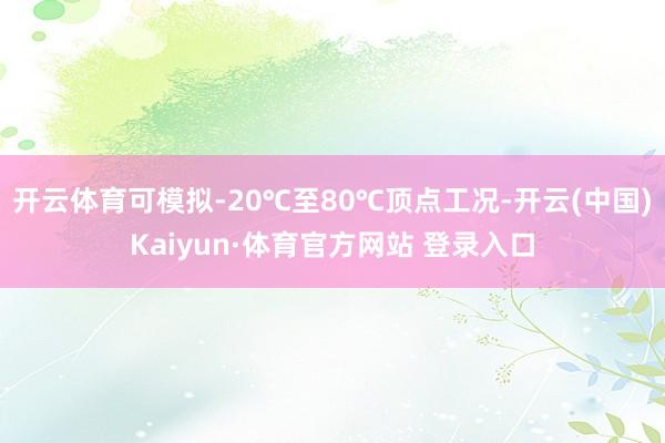 开云体育可模拟-20℃至80℃顶点工况-开云(中国)Kaiyun·体育官方网站 登录入口