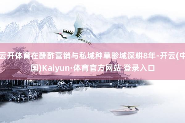 云开体育在酬酢营销与私域种草畛域深耕8年-开云(中国)Kaiyun·体育官方网站 登录入口