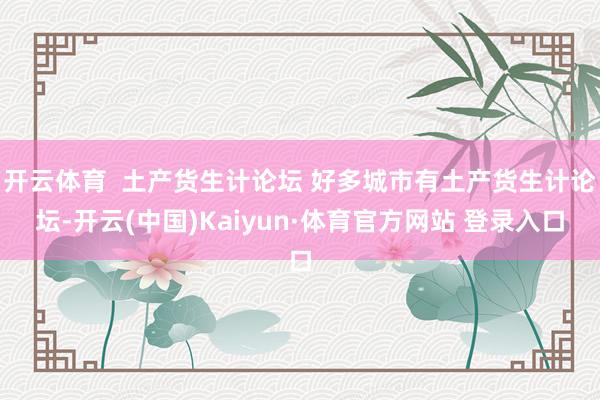 开云体育  土产货生计论坛 好多城市有土产货生计论坛-开云(中国)Kaiyun·体育官方网站 登录入口