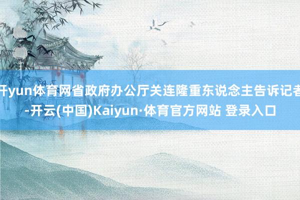 开yun体育网省政府办公厅关连隆重东说念主告诉记者-开云(中国)Kaiyun·体育官方网站 登录入口
