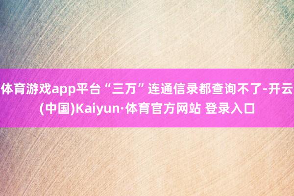 体育游戏app平台“三万”连通信录都查询不了-开云(中国)Kaiyun·体育官方网站 登录入口
